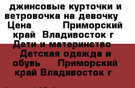 джинсовые курточки и ветровочка на девочку › Цена ­ 700 - Приморский край, Владивосток г. Дети и материнство » Детская одежда и обувь   . Приморский край,Владивосток г.